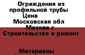 Ограждения из профильной трубы › Цена ­ 3 700 - Московская обл., Москва г. Строительство и ремонт » Материалы   . Московская обл.,Москва г.